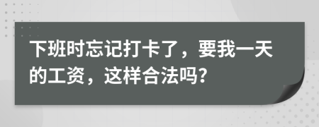 下班时忘记打卡了，要我一天的工资，这样合法吗？