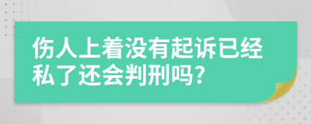 伤人上着没有起诉已经私了还会判刑吗?