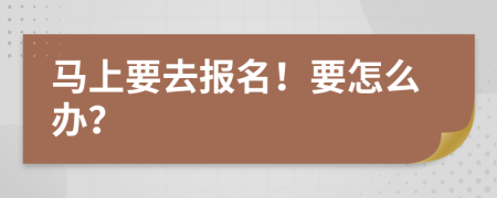 马上要去报名！要怎么办？