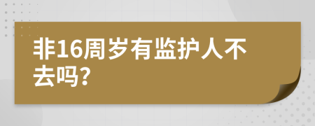 非16周岁有监护人不去吗？