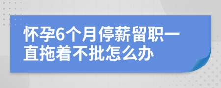 怀孕6个月停薪留职一直拖着不批怎么办