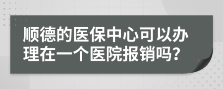 顺德的医保中心可以办理在一个医院报销吗？