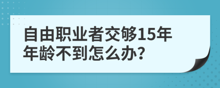 自由职业者交够15年年龄不到怎么办？