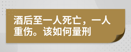 酒后至一人死亡，一人重伤。该如何量刑