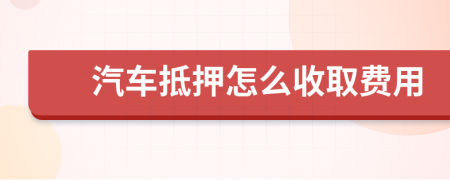 汽车抵押怎么收取费用