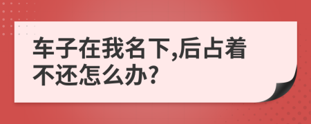 车子在我名下,后占着不还怎么办?