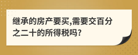 继承的房产要买,需要交百分之二十的所得税吗?