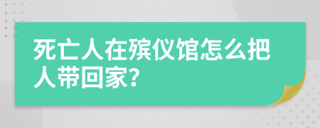 死亡人在殡仪馆怎么把人带回家？