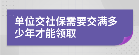 单位交社保需要交满多少年才能领取