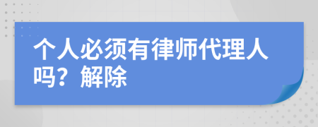 个人必须有律师代理人吗？解除