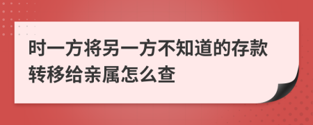 时一方将另一方不知道的存款转移给亲属怎么查