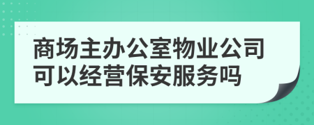 商场主办公室物业公司可以经营保安服务吗