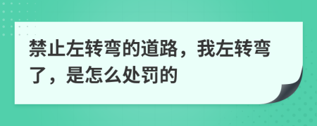 禁止左转弯的道路，我左转弯了，是怎么处罚的
