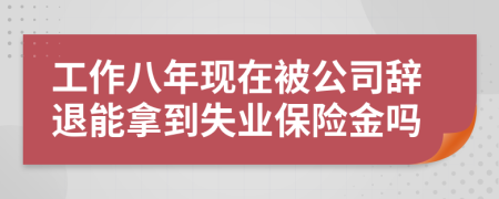 工作八年现在被公司辞退能拿到失业保险金吗