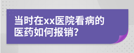 当时在xx医院看病的医药如何报销？