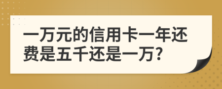 一万元的信用卡一年还费是五千还是一万?