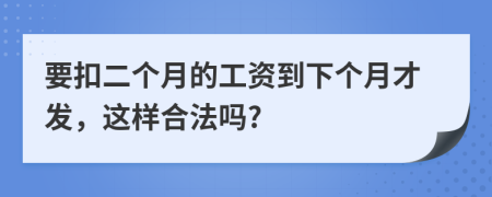 要扣二个月的工资到下个月才发，这样合法吗?