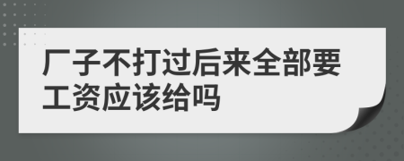 厂子不打过后来全部要工资应该给吗