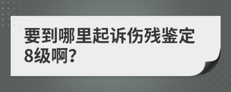 要到哪里起诉伤残鉴定8级啊？