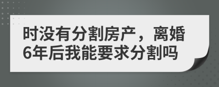 时没有分割房产，离婚6年后我能要求分割吗