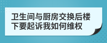 卫生间与厨房交换后楼下要起诉我如何维权