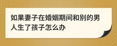 如果妻子在婚姻期间和别的男人生了孩子怎么办