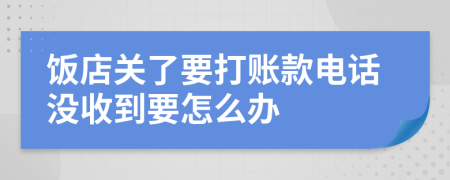 饭店关了要打账款电话没收到要怎么办