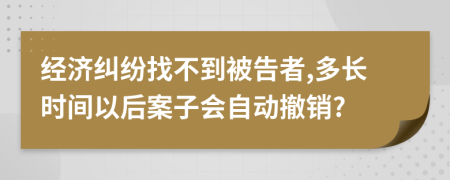 经济纠纷找不到被告者,多长时间以后案子会自动撤销?