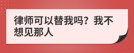 律师可以替我吗？我不想见那人