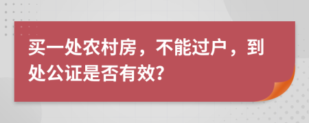 买一处农村房，不能过户，到处公证是否有效？