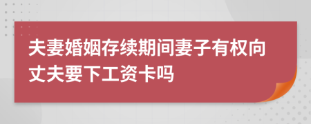 夫妻婚姻存续期间妻子有权向丈夫要下工资卡吗