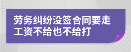 劳务纠纷没签合同要走工资不给也不给打