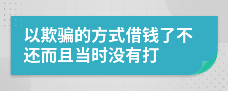 以欺骗的方式借钱了不还而且当时没有打