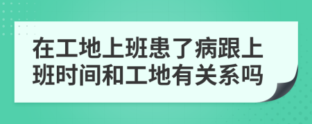 在工地上班患了病跟上班时间和工地有关系吗