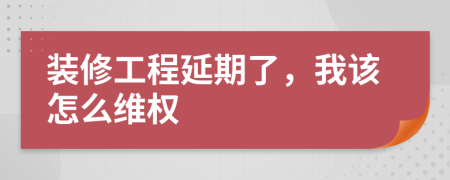 装修工程延期了，我该怎么维权