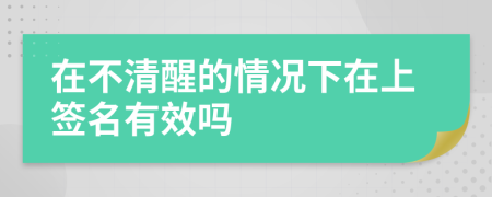 在不清醒的情况下在上签名有效吗