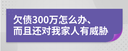 欠债300万怎么办、而且还对我家人有威胁