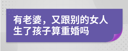 有老婆，又跟别的女人生了孩子算重婚吗