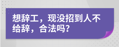 想辞工，现没招到人不给辞，合法吗？