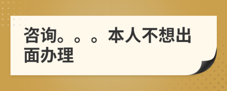 咨询。。。本人不想出面办理