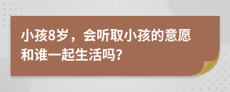 小孩8岁，会听取小孩的意愿和谁一起生活吗？