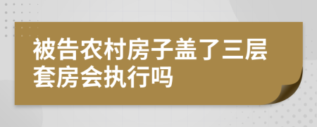 被告农村房子盖了三层套房会执行吗