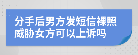 分手后男方发短信裸照威胁女方可以上诉吗