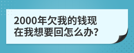 2000年欠我的钱现在我想要回怎么办？