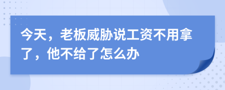 今天，老板威胁说工资不用拿了，他不给了怎么办