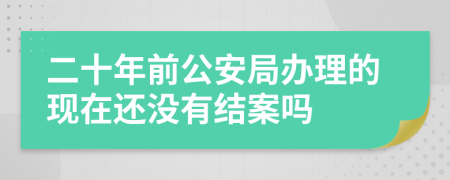 二十年前公安局办理的现在还没有结案吗