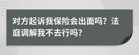 对方起诉我保险会出面吗？法庭调解我不去行吗？