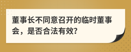 董事长不同意召开的临时董事会，是否合法有效？