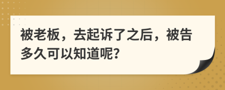 被老板，去起诉了之后，被告多久可以知道呢？