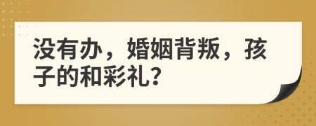 没有办，婚姻背叛，孩子的和彩礼？